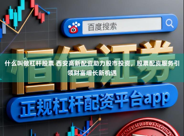 什么叫做杠杆股票 西安高新配资助力股市投资，股票配资服务引领财富增长新机遇