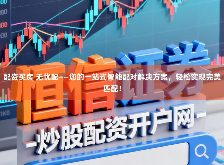 配资买房 无忧配——您的一站式智能配对解决方案，轻松实现完美匹配！