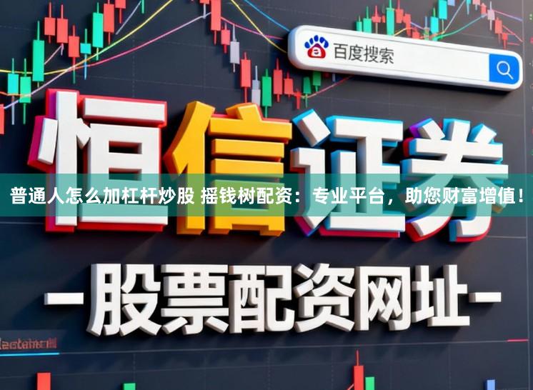 普通人怎么加杠杆炒股 摇钱树配资：专业平台，助您财富增值！
