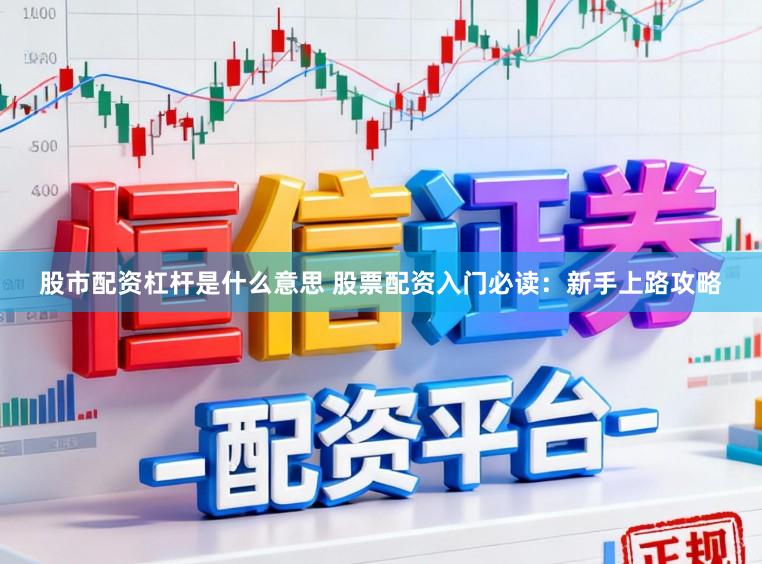股市配资杠杆是什么意思 股票配资入门必读：新手上路攻略