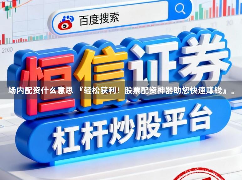 场内配资什么意思 『轻松获利！股票配资神器助您快速赚钱』。