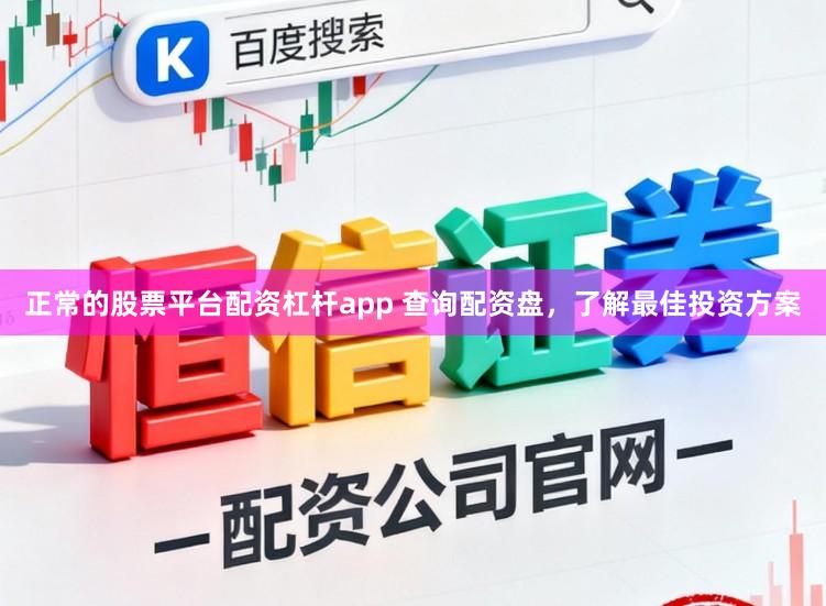 正常的股票平台配资杠杆app 查询配资盘，了解最佳投资方案