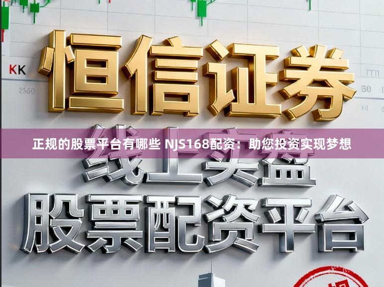 正规的股票平台有哪些 NJS168配资：助您投资实现梦想
