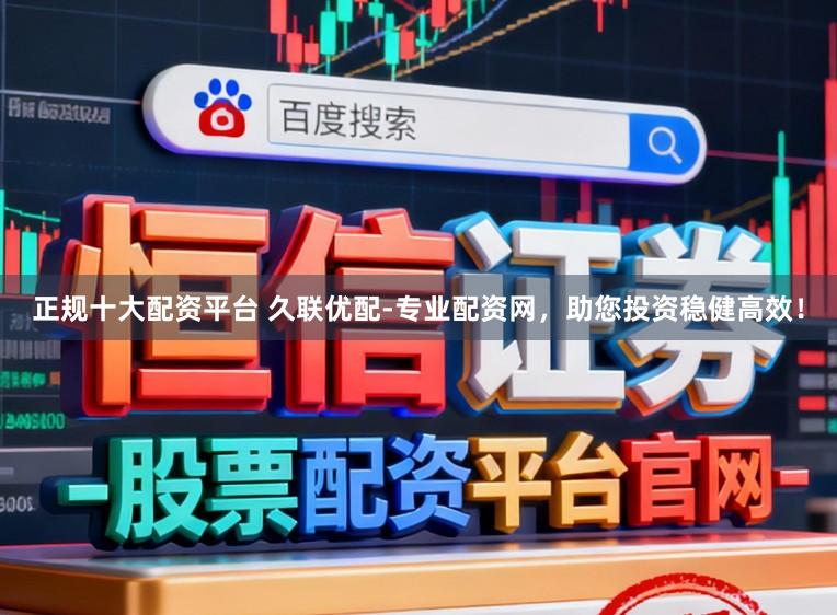 正规十大配资平台 久联优配-专业配资网，助您投资稳健高效！