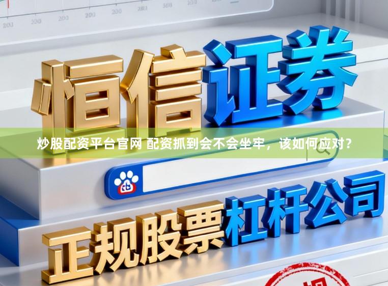 炒股配资平台官网 配资抓到会不会坐牢，该如何应对？