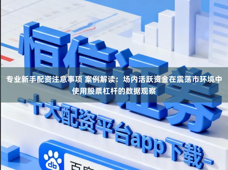 专业新手配资注意事项 案例解读：场内活跃资金在震荡市环境中使用股票杠杆的数据观察