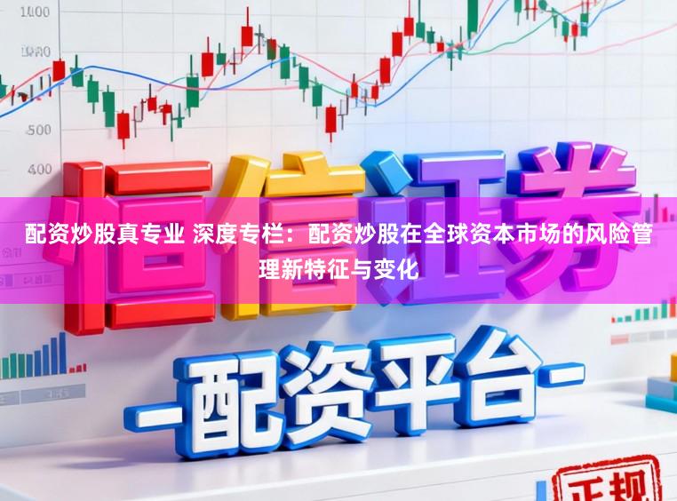 配资炒股真专业 深度专栏：配资炒股在全球资本市场的风险管理新特征与变化