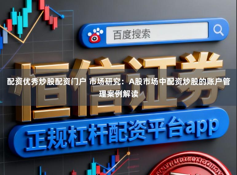 配资优秀炒股配资门户 市场研究：A股市场中配资炒股的账户管理案例解读