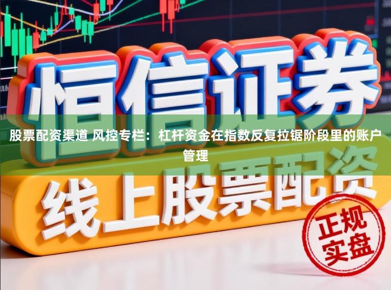 股票配资渠道 风控专栏：杠杆资金在指数反复拉锯阶段里的账户管理