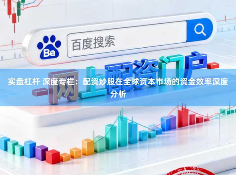 实盘杠杆 深度专栏：配资炒股在全球资本市场的资金效率深度分析