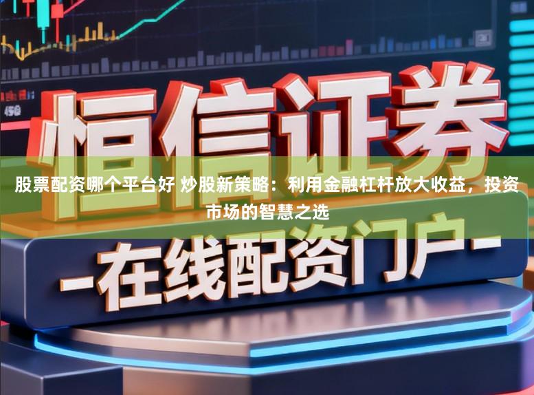 股票配资哪个平台好 炒股新策略：利用金融杠杆放大收益，投资市场的智慧之选